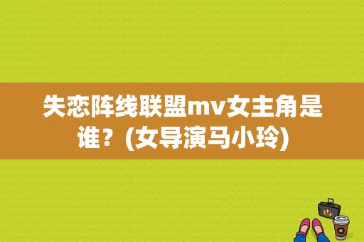 失恋阵线联盟mv女主角是谁？(女导演马小玲)
