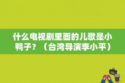 什么电视剧里面的儿歌是小鸭子？（台湾导演李小平）