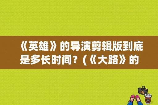 《英雄》的导演剪辑版到底是多长时间？(《大路》的导演是)