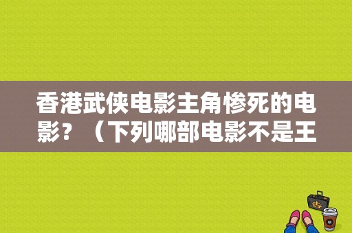 香港武侠电影主角惨死的电影？（下列哪部电影不是王家卫导演的电影）