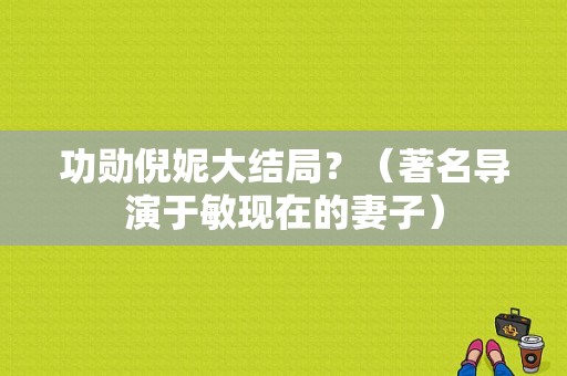功勋倪妮大结局？（著名导演于敏现在的妻子）