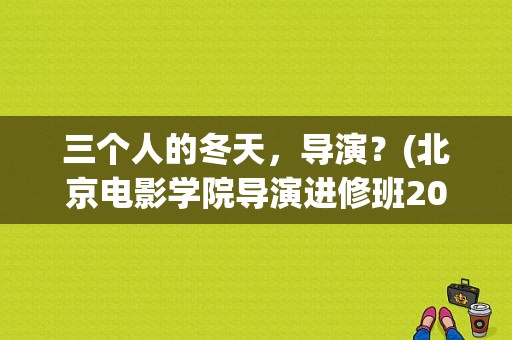 三个人的冬天，导演？(北京电影学院导演进修班2014)