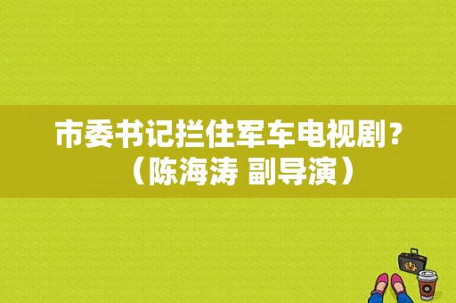 市委书记拦住军车电视剧？（陈海涛 副导演）