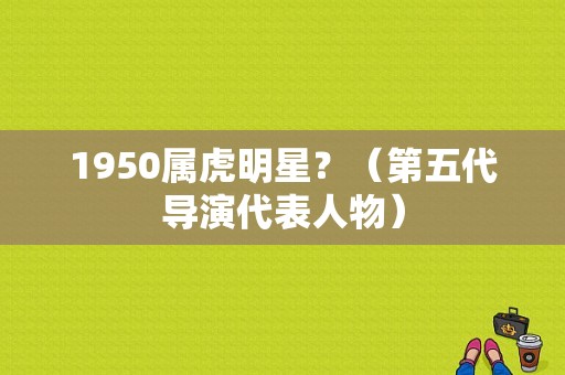 1950属虎明星？（第五代导演代表人物）