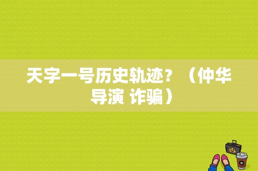 天字一号历史轨迹？（仲华 导演 诈骗）