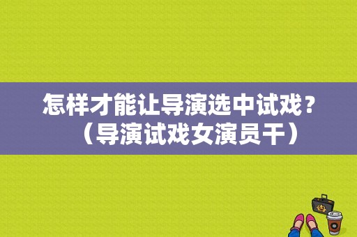 怎样才能让导演选中试戏？（导演试戏女演员干）