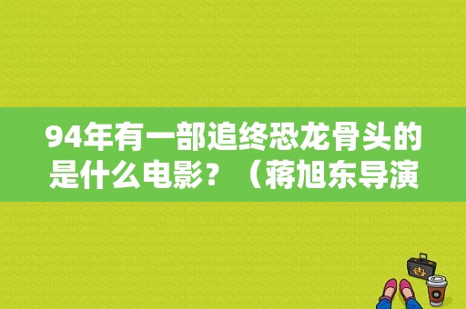94年有一部追终恐龙骨头的是什么电影？（蒋旭东导演）