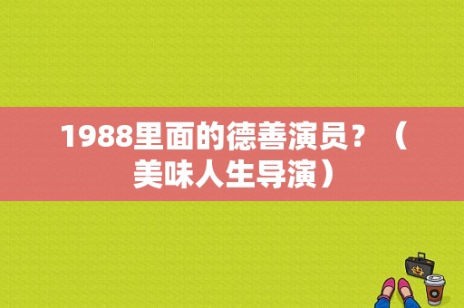1988里面的德善演员？（美味人生导演）
