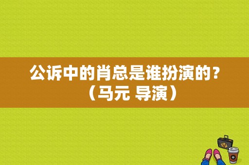 公诉中的肖总是谁扮演的？（马元 导演）