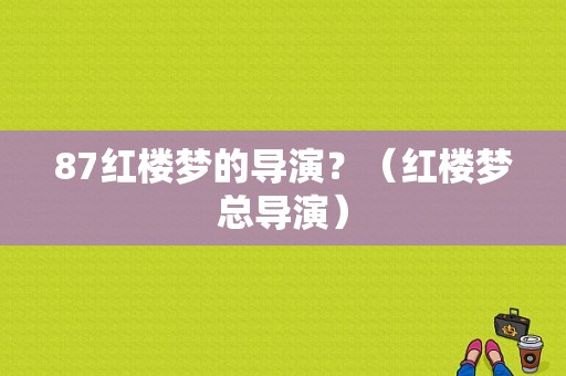 87红楼梦的导演？（红楼梦总导演）
