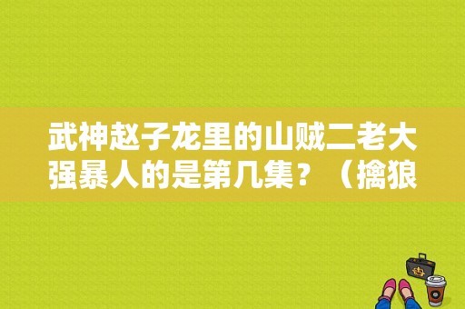武神赵子龙里的山贼二老大强暴人的是第几集？（擒狼导演有谁）