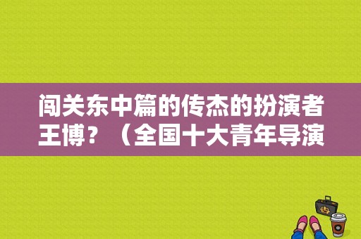 闯关东中篇的传杰的扮演者王博？（全国十大青年导演王博）