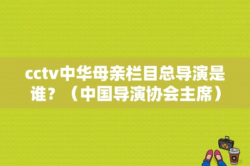 cctv中华母亲栏目总导演是谁？（中国导演协会主席）