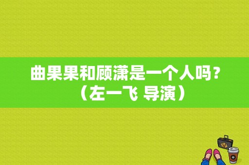 曲果果和顾潇是一个人吗？（左一飞 导演）