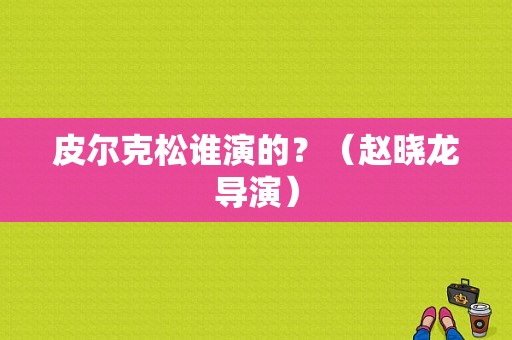 皮尔克松谁演的？（赵晓龙导演）