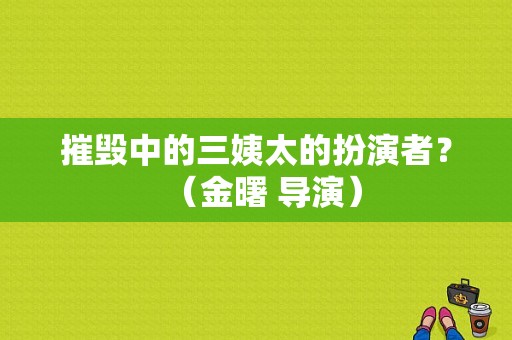 摧毁中的三姨太的扮演者？（金曙 导演）