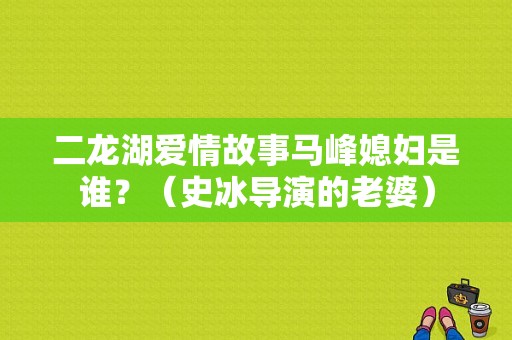二龙湖爱情故事马峰媳妇是谁？（史冰导演的老婆）