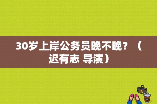 30岁上岸公务员晚不晚？（迟有志 导演）