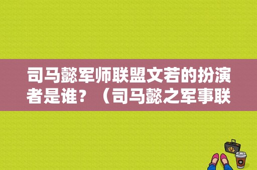 司马懿军师联盟文若的扮演者是谁？（司马懿之军事联盟导演是谁）