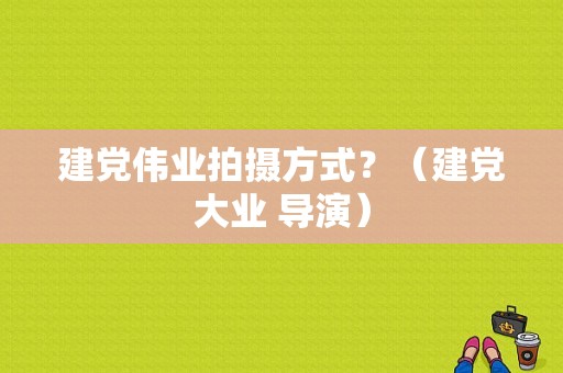 建党伟业拍摄方式？（建党大业 导演）