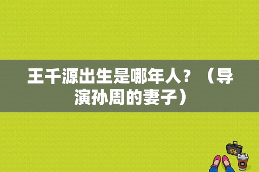王千源出生是哪年人？（导演孙周的妻子）