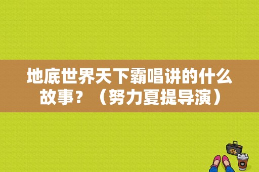 地底世界天下霸唱讲的什么故事？（努力夏提导演）