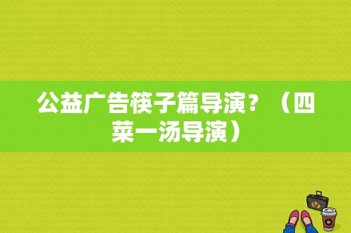 公益广告筷子篇导演？（四菜一汤导演）