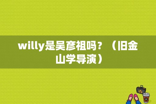 willy是吴彦祖吗？（旧金山学导演）