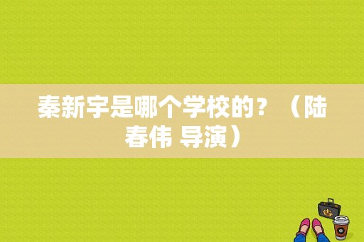 秦新宇是哪个学校的？（陆春伟 导演）