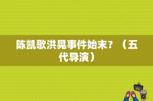 陈凯歌洪晃事件始末？（五代导演）