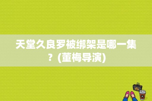 天堂久良罗被绑架是哪一集？(董梅导演)