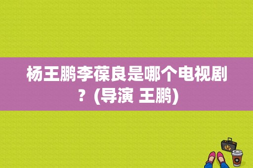 杨王鹏李葆良是哪个电视剧？(导演 王鹏)