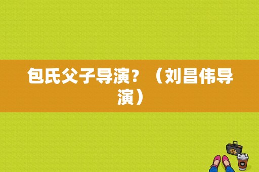 包氏父子导演？（刘昌伟导演）