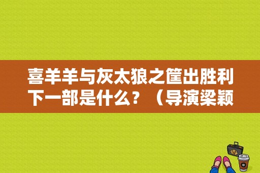 喜羊羊与灰太狼之筐出胜利下一部是什么？（导演梁颖）