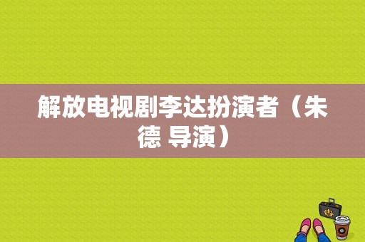解放电视剧李达扮演者（朱德 导演）