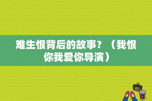 难生恨背后的故事？（我恨你我爱你导演）