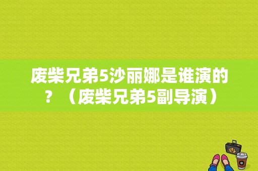 废柴兄弟5沙丽娜是谁演的？（废柴兄弟5副导演）