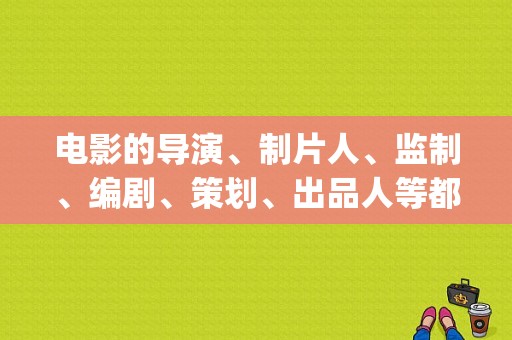 电影的导演、制片人、监制、编剧、策划、出品人等都是干什么的？大小顺序是什么？(创意导演组合包3)