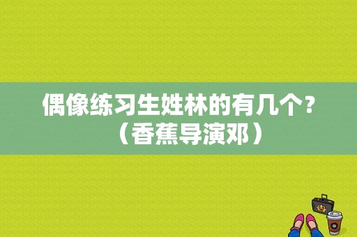 偶像练习生姓林的有几个？（香蕉导演邓）
