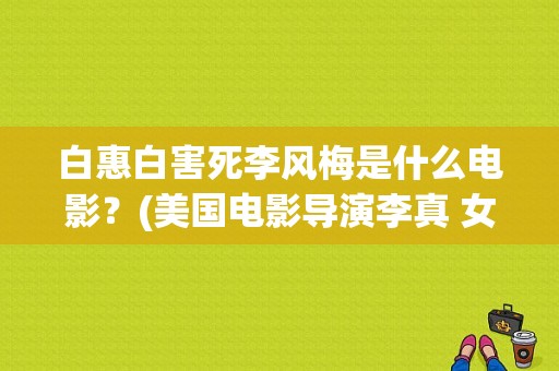 白惠白害死李风梅是什么电影？(美国电影导演李真 女)