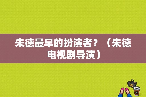 朱德最早的扮演者？（朱德电视剧导演）