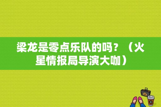梁龙是零点乐队的吗？（火星情报局导演大咖）
