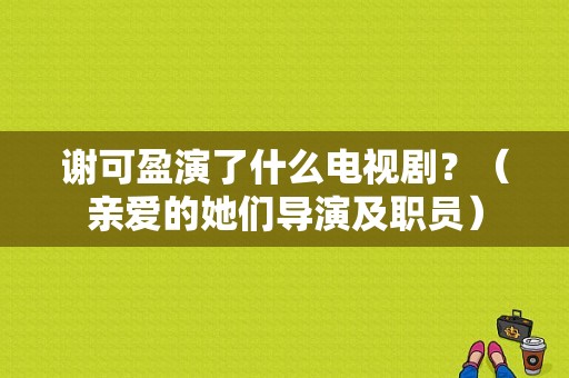 谢可盈演了什么电视剧？（亲爱的她们导演及职员）