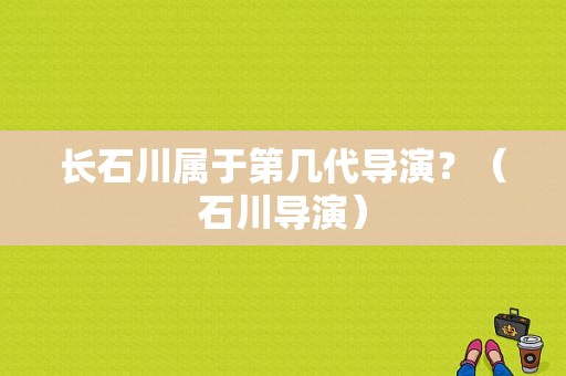 长石川属于第几代导演？（石川导演）