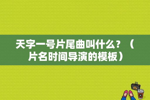天字一号片尾曲叫什么？（片名时间导演的模板）