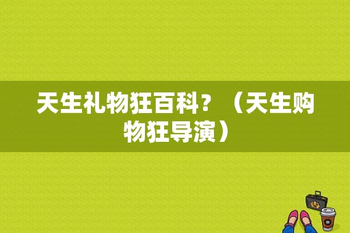 天生礼物狂百科？（天生购物狂导演）