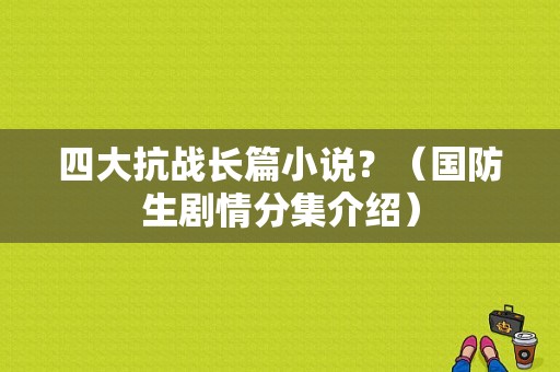 四大抗战长篇小说？（国防生剧情分集介绍）