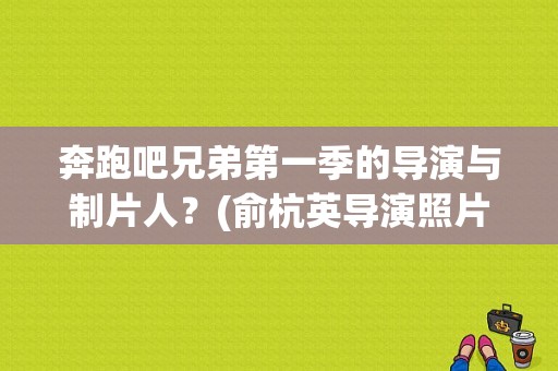 奔跑吧兄弟第一季的导演与制片人？(俞杭英导演照片)