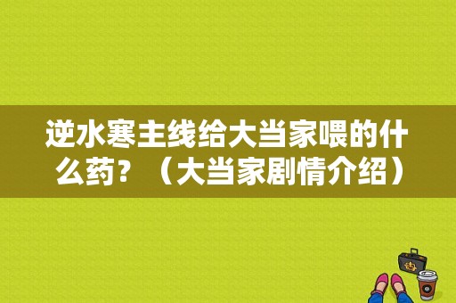 逆水寒主线给大当家喂的什么药？（大当家剧情介绍）