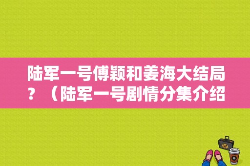 陆军一号傅颖和姜海大结局？（陆军一号剧情分集介绍）